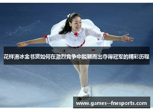 花样滑冰金书贤如何在激烈竞争中脱颖而出夺得冠军的精彩历程 花样滑冰金书贤如何在激烈竞争中脱颖而出夺得冠军的精彩历程