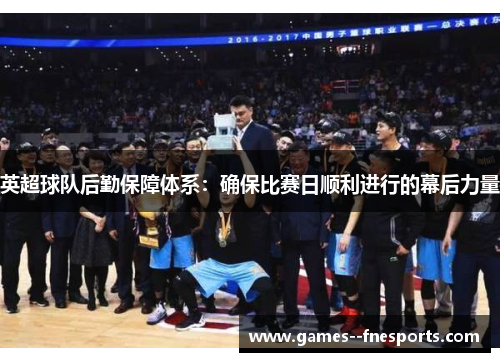 英超球队后勤保障体系:确保比赛日顺利进行的幕后力量 英超球队后勤保障体系:确保比赛日顺利进行的幕后力量