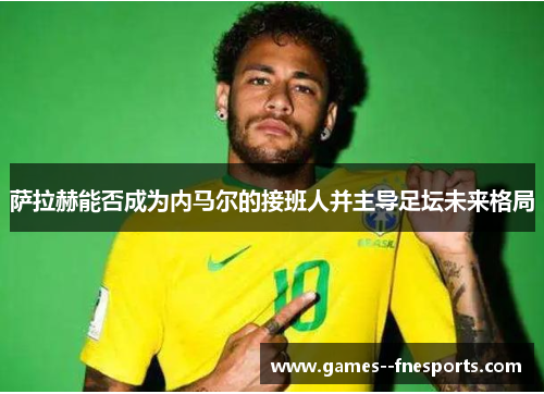 萨拉赫能否成为内马尔的接班人并主导足坛未来格局