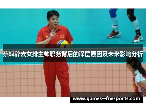 蔡斌辞去女排主帅职务背后的深层原因及未来影响分析 蔡斌辞去女排主帅职务背后的深层原因及未来影响分析