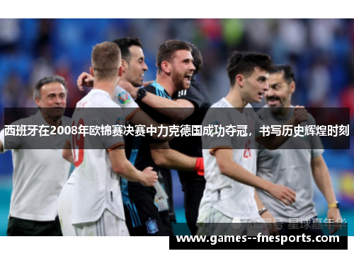 西班牙在2008年欧锦赛决赛中力克德国成功夺冠，书写历史辉煌时刻