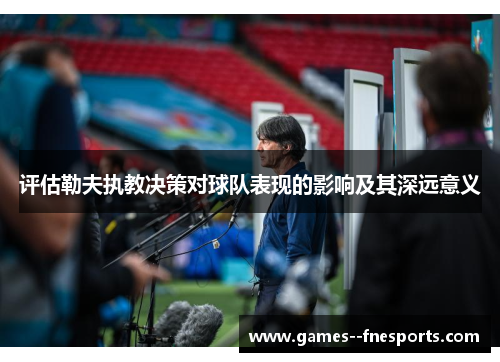 评估勒夫执教决策对球队表现的影响及其深远意义 评估勒夫执教决策对球队表现的影响及其深远意义