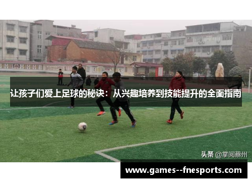 让孩子们爱上足球的秘诀:从兴趣培养到技能提升的全面指南 让孩子们爱上足球的秘诀:从兴趣培养到技能提升的全面指南