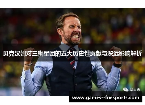 贝克汉姆对三狮军团的五大历史性贡献与深远影响解析 贝克汉姆对三狮军团的五大历史性贡献与深远影响解析