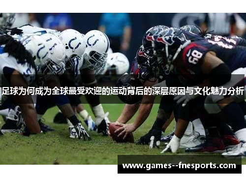 足球为何成为全球最受欢迎的运动背后的深层原因与文化魅力分析 足球为何成为全球最受欢迎的运动背后的深层原因与文化魅力分析