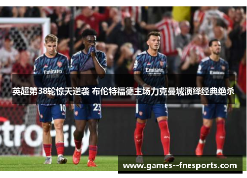 英超第38轮惊天逆袭 布伦特福德主场力克曼城演绎经典绝杀 英超第38轮惊天逆袭 布伦特福德主场力克曼城演绎经典绝杀
