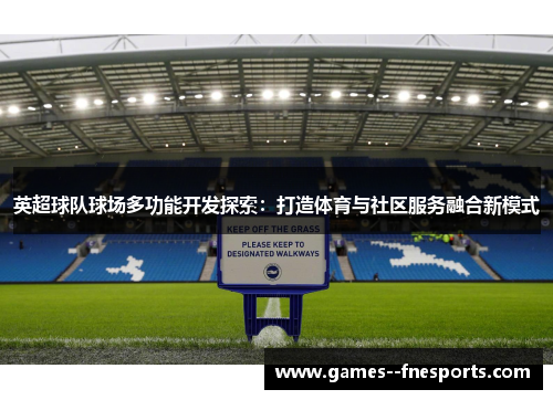 英超球队球场多功能开发探索:打造体育与社区服务融合新模式 英超球队球场多功能开发探索:打造体育与社区服务融合新模式
