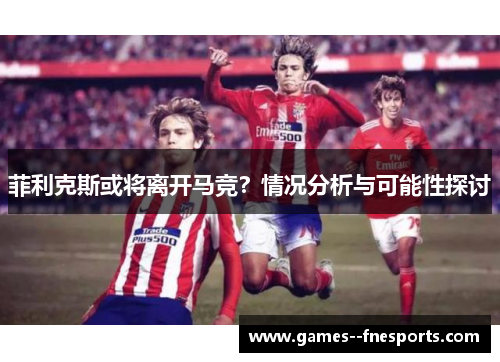 菲利克斯或将离开马竞？情况分析与可能性探讨