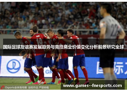 国际足球友谊赛发展趋势与竞技商业价值变化分析前景研究全球