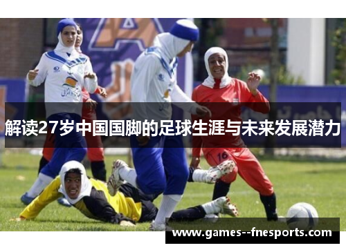 解读27岁中国国脚的足球生涯与未来发展潜力