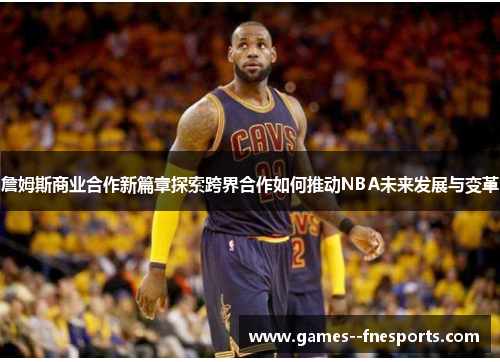 詹姆斯商业合作新篇章探索跨界合作如何推动NBA未来发展与变革