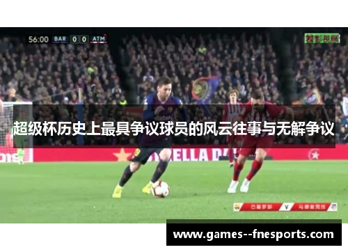 超级杯历史上最具争议球员的风云往事与无解争议