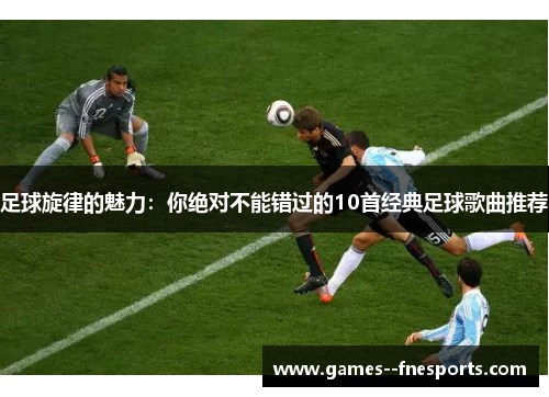 足球旋律的魅力：你绝对不能错过的10首经典足球歌曲推荐