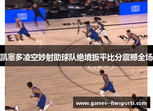 凯塞多凌空妙射助球队绝境扳平比分震撼全场