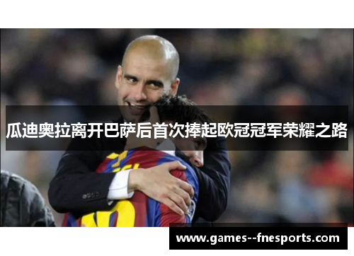 瓜迪奥拉离开巴萨后首次捧起欧冠冠军荣耀之路