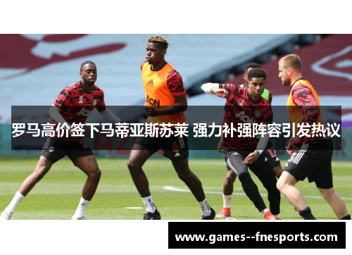 罗马高价签下马蒂亚斯苏莱 强力补强阵容引发热议 罗马高价签下马蒂亚斯苏莱 强力补强阵容引发热议