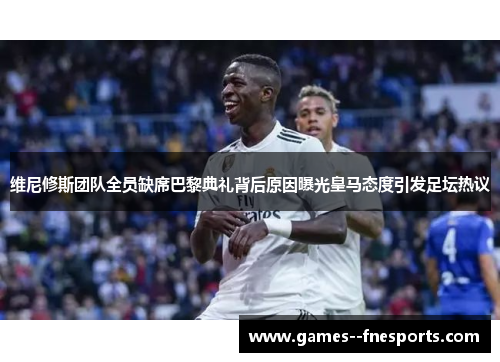 维尼修斯团队全员缺席巴黎典礼背后原因曝光皇马态度引发足坛热议 维尼修斯团队全员缺席巴黎典礼背后原因曝光皇马态度引发足坛热议