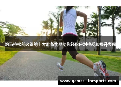 跑马拉松前必备的十大准备物品助你轻松应对挑战和提升表现