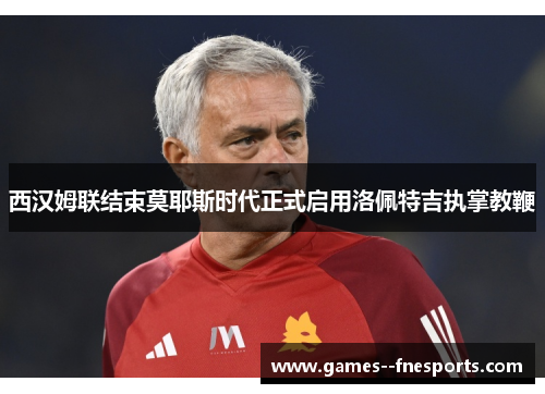 西汉姆联结束莫耶斯时代正式启用洛佩特吉执掌教鞭