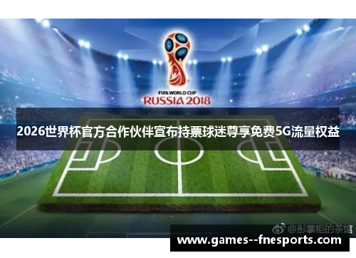 2026世界杯官方合作伙伴宣布持票球迷尊享免费5G流量权益