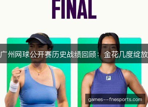 广州网球公开赛历史战绩回顾:金花几度绽放 广州网球公开赛历史战绩回顾:金花几度绽放